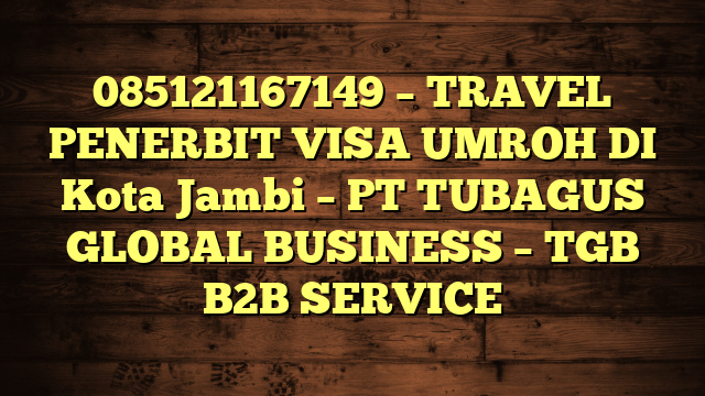 085121167149 – TRAVEL PENERBIT VISA UMROH DI Kota Jambi  – PT TUBAGUS GLOBAL BUSINESS – TGB B2B SERVICE