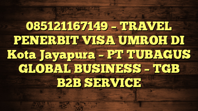 085121167149 – TRAVEL PENERBIT VISA UMROH DI Kota Jayapura  – PT TUBAGUS GLOBAL BUSINESS – TGB B2B SERVICE