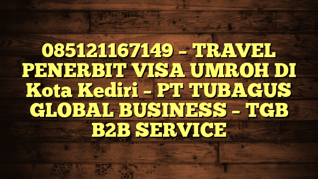 085121167149 – TRAVEL PENERBIT VISA UMROH DI Kota Kediri  – PT TUBAGUS GLOBAL BUSINESS – TGB B2B SERVICE