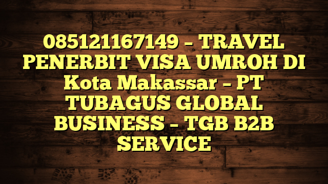 085121167149 – TRAVEL PENERBIT VISA UMROH DI Kota Makassar  – PT TUBAGUS GLOBAL BUSINESS – TGB B2B SERVICE