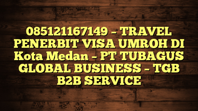 085121167149 – TRAVEL PENERBIT VISA UMROH DI Kota Medan  – PT TUBAGUS GLOBAL BUSINESS – TGB B2B SERVICE