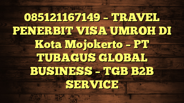 085121167149 – TRAVEL PENERBIT VISA UMROH DI Kota Mojokerto  – PT TUBAGUS GLOBAL BUSINESS – TGB B2B SERVICE