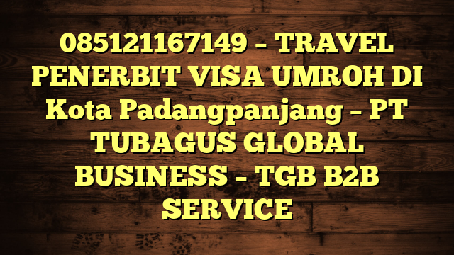085121167149 – TRAVEL PENERBIT VISA UMROH DI Kota Padangpanjang  – PT TUBAGUS GLOBAL BUSINESS – TGB B2B SERVICE