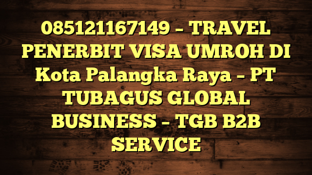 085121167149 – TRAVEL PENERBIT VISA UMROH DI Kota Palangka Raya  – PT TUBAGUS GLOBAL BUSINESS – TGB B2B SERVICE