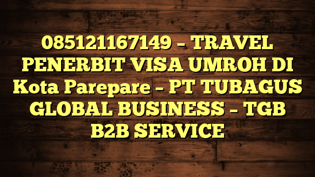 085121167149 – TRAVEL PENERBIT VISA UMROH DI Kota Parepare  – PT TUBAGUS GLOBAL BUSINESS – TGB B2B SERVICE