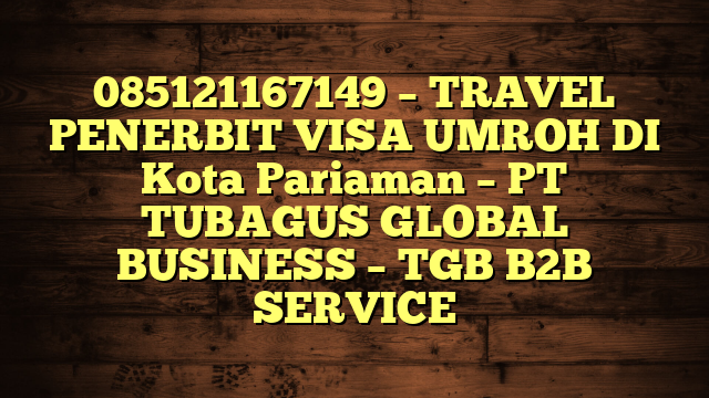 085121167149 – TRAVEL PENERBIT VISA UMROH DI Kota Pariaman  – PT TUBAGUS GLOBAL BUSINESS – TGB B2B SERVICE