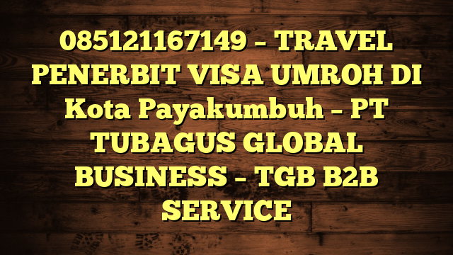 085121167149 – TRAVEL PENERBIT VISA UMROH DI Kota Payakumbuh  – PT TUBAGUS GLOBAL BUSINESS – TGB B2B SERVICE