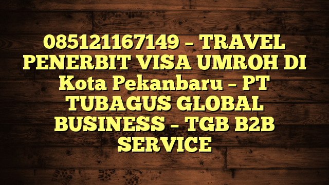 085121167149 – TRAVEL PENERBIT VISA UMROH DI Kota Pekanbaru  – PT TUBAGUS GLOBAL BUSINESS – TGB B2B SERVICE