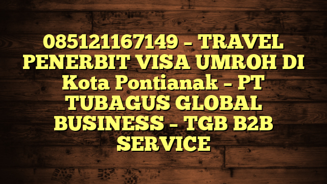 085121167149 – TRAVEL PENERBIT VISA UMROH DI Kota Pontianak  – PT TUBAGUS GLOBAL BUSINESS – TGB B2B SERVICE