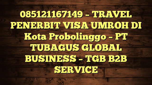 085121167149 – TRAVEL PENERBIT VISA UMROH DI Kota Probolinggo  – PT TUBAGUS GLOBAL BUSINESS – TGB B2B SERVICE