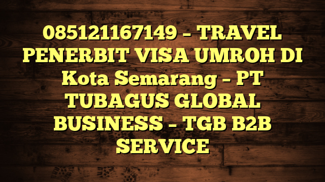 085121167149 – TRAVEL PENERBIT VISA UMROH DI Kota Semarang  – PT TUBAGUS GLOBAL BUSINESS – TGB B2B SERVICE