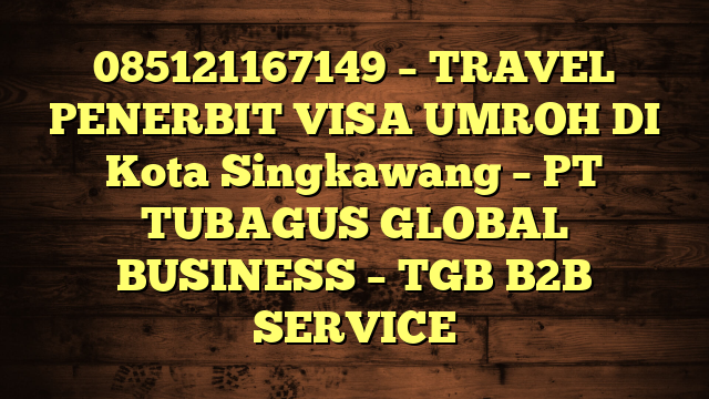 085121167149 – TRAVEL PENERBIT VISA UMROH DI Kota Singkawang  – PT TUBAGUS GLOBAL BUSINESS – TGB B2B SERVICE