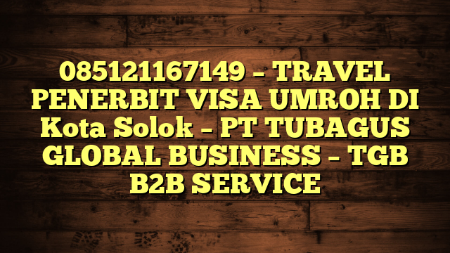 085121167149 – TRAVEL PENERBIT VISA UMROH DI Kota Solok  – PT TUBAGUS GLOBAL BUSINESS – TGB B2B SERVICE