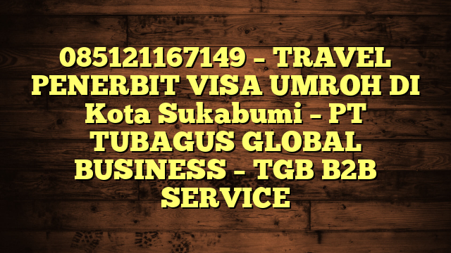 085121167149 – TRAVEL PENERBIT VISA UMROH DI Kota Sukabumi  – PT TUBAGUS GLOBAL BUSINESS – TGB B2B SERVICE