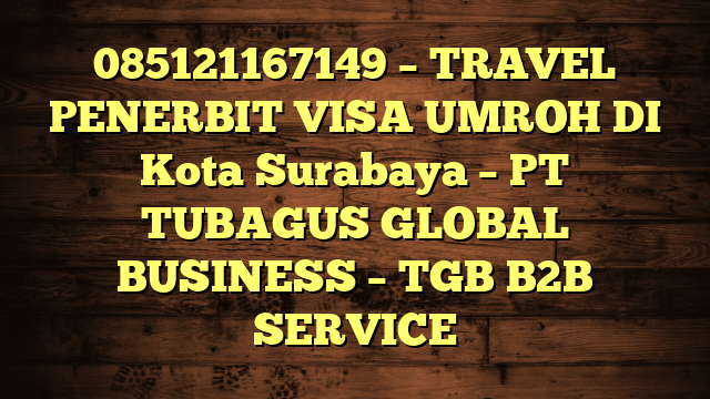 085121167149 – TRAVEL PENERBIT VISA UMROH DI Kota Surabaya  – PT TUBAGUS GLOBAL BUSINESS – TGB B2B SERVICE