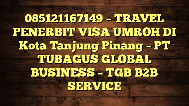 085121167149 – TRAVEL PENERBIT VISA UMROH DI Kota Tanjung Pinang  – PT TUBAGUS GLOBAL BUSINESS – TGB B2B SERVICE