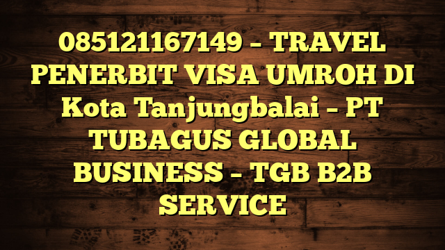 085121167149 – TRAVEL PENERBIT VISA UMROH DI Kota Tanjungbalai  – PT TUBAGUS GLOBAL BUSINESS – TGB B2B SERVICE