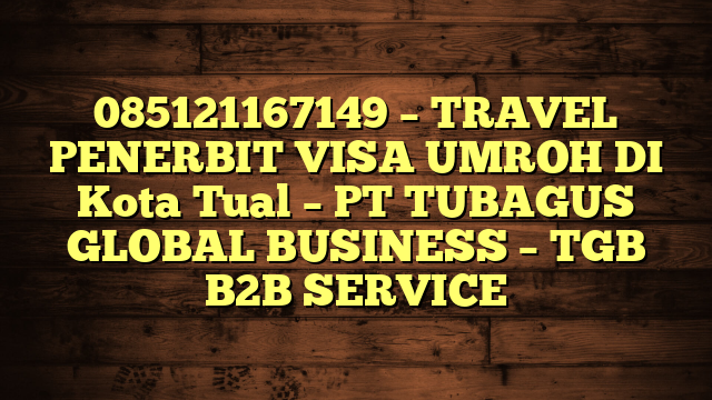 085121167149 – TRAVEL PENERBIT VISA UMROH DI Kota Tual  – PT TUBAGUS GLOBAL BUSINESS – TGB B2B SERVICE