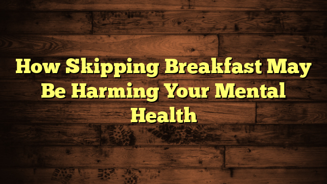 How Skipping Breakfast May Be Harming Your Mental Health
