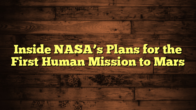 Inside NASA’s Plans for the First Human Mission to Mars