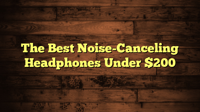 The Best Noise-Canceling Headphones Under $200