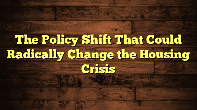 The Policy Shift That Could Radically Change the Housing Crisis