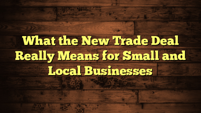 What the New Trade Deal Really Means for Small and Local Businesses