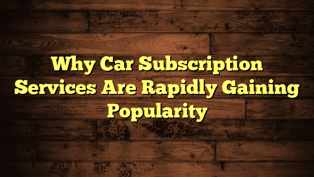 Why Car Subscription Services Are Rapidly Gaining Popularity