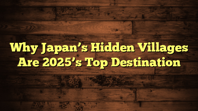 Why Japan’s Hidden Villages Are 2025’s Top Destination