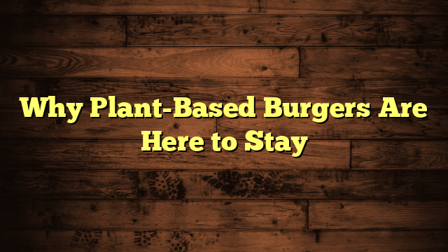 Why Plant-Based Burgers Are Here to Stay